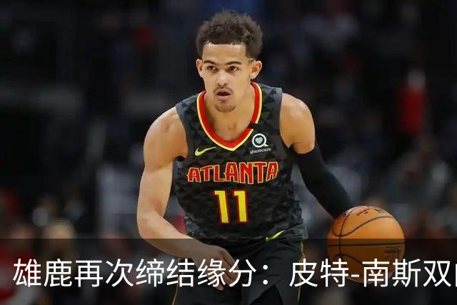 雄鹿再次缔结缘分：皮特-南斯双向合同如约而至！